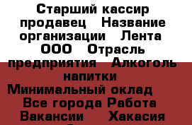 Старший кассир-продавец › Название организации ­ Лента, ООО › Отрасль предприятия ­ Алкоголь, напитки › Минимальный оклад ­ 1 - Все города Работа » Вакансии   . Хакасия респ.,Саяногорск г.